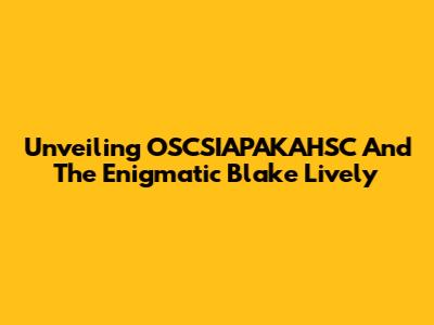 Unveiling OSCSIAPAKAHSC And The Enigmatic Blake Lively