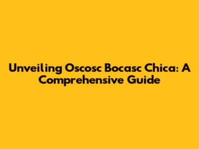 Unveiling Oscosc Bocasc Chica: A Comprehensive Guide