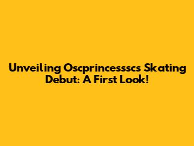 Unveiling Oscprincesssc's Skating Debut: A First Look!