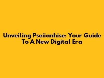 Unveiling Pseiianhise: Your Guide To A New Digital Era
