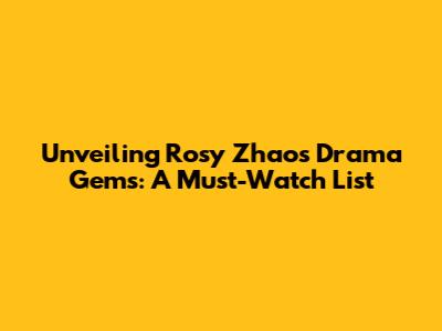 Unveiling Rosy Zhao's Drama Gems: A Must-Watch List