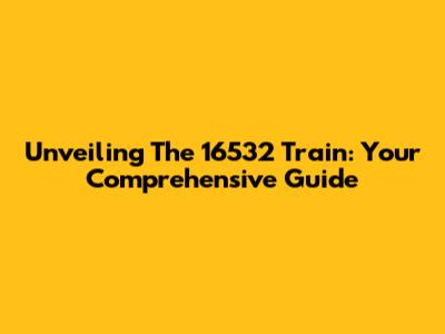 Unveiling The 16532 Train: Your Comprehensive Guide