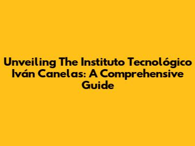 Unveiling The Instituto Tecnológico Iván Canelas: A Comprehensive Guide
