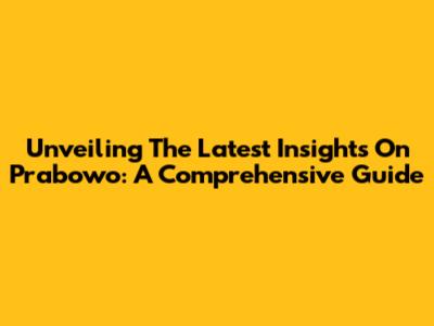 Unveiling The Latest Insights On Prabowo: A Comprehensive Guide