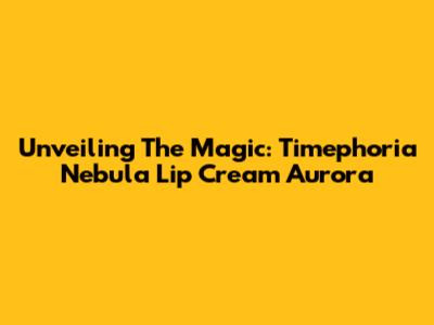 Unveiling The Magic: Timephoria Nebula Lip Cream Aurora