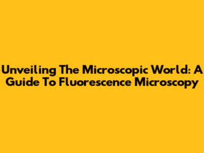 Unveiling The Microscopic World: A Guide To Fluorescence Microscopy