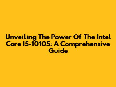 Unveiling The Power Of The Intel Core I5-10105: A Comprehensive Guide