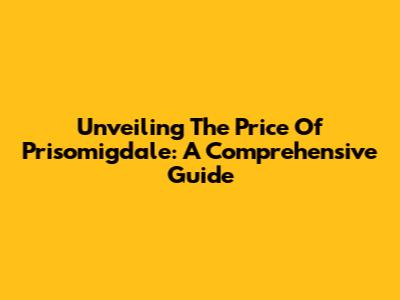 Unveiling The Price Of Prisomigdale: A Comprehensive Guide