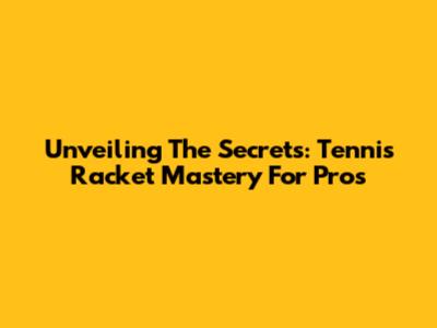 Unveiling The Secrets: Tennis Racket Mastery For Pros