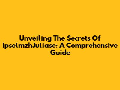 Unveiling The Secrets Of IpselmzhJuliase: A Comprehensive Guide