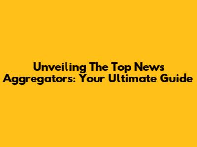 Unveiling The Top News Aggregators: Your Ultimate Guide