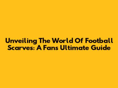 Unveiling The World Of Football Scarves: A Fan's Ultimate Guide