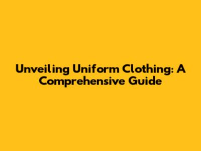 Unveiling Uniform Clothing: A Comprehensive Guide