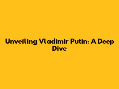 Unveiling Vladimir Putin: A Deep Dive