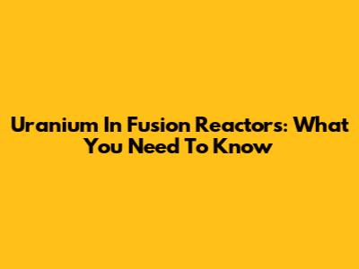 Uranium In Fusion Reactors: What You Need To Know