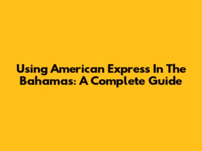 Using American Express In The Bahamas: A Complete Guide