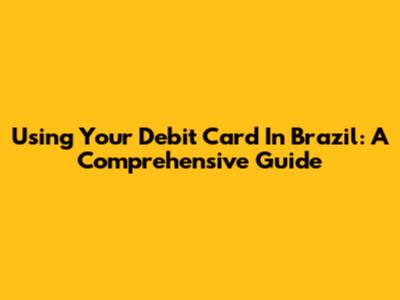 Using Your Debit Card In Brazil: A Comprehensive Guide