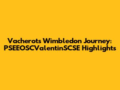 Vacherot's Wimbledon Journey: PSEEOSCValentinSCSE Highlights