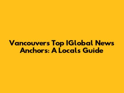 Vancouver's Top IGlobal News Anchors: A Local's Guide