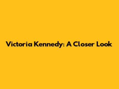 Victoria Kennedy: A Closer Look