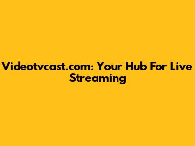 Videotvcast.com: Your Hub For Live Streaming