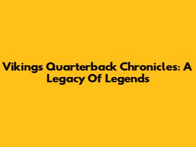 Vikings Quarterback Chronicles: A Legacy Of Legends