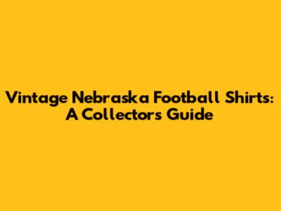 Vintage Nebraska Football Shirts: A Collector's Guide