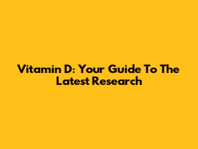 Vitamin D: Your Guide To The Latest Research