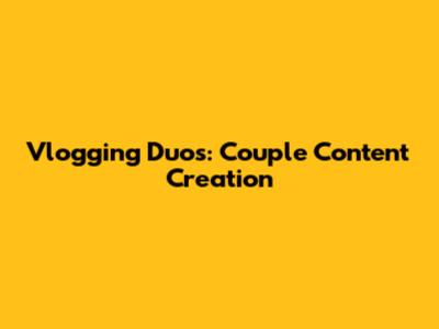 Vlogging Duos: Couple Content Creation