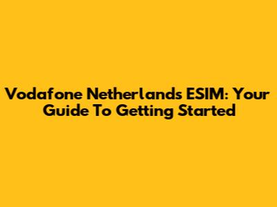 Vodafone Netherlands ESIM: Your Guide To Getting Started