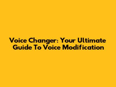 Voice Changer: Your Ultimate Guide To Voice Modification