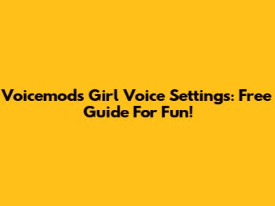 Voicemod's Girl Voice Settings: Free Guide For Fun!
