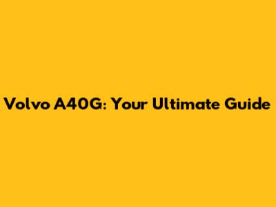 Volvo A40G: Your Ultimate Guide