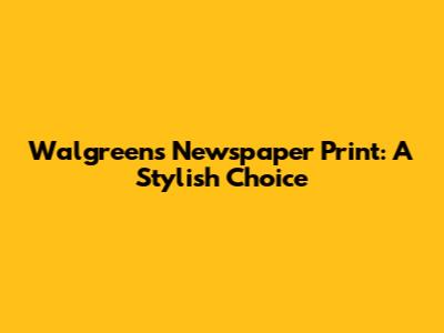 Walgreens Newspaper Print: A Stylish Choice