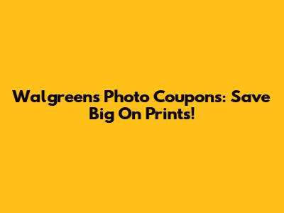 Walgreens Photo Coupons: Save Big On Prints!