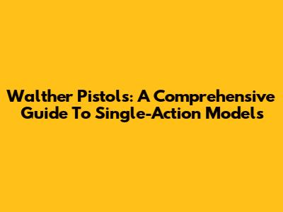 Walther Pistols: A Comprehensive Guide To Single-Action Models