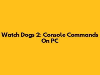 Watch Dogs 2: Console Commands On PC