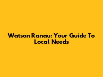Watson Ranau: Your Guide To Local Needs