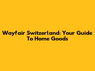 Wayfair Switzerland: Your Guide To Home Goods