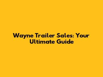 Wayne Trailer Sales: Your Ultimate Guide