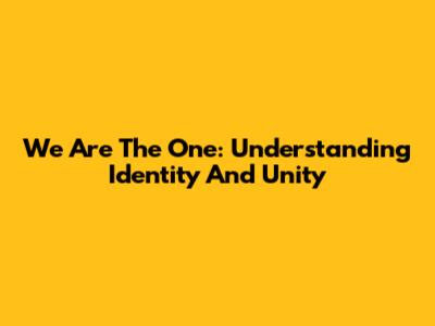 We Are The One: Understanding Identity And Unity