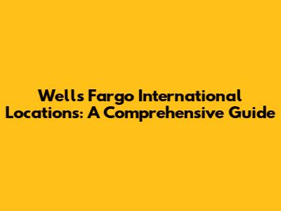 Wells Fargo International Locations: A Comprehensive Guide
