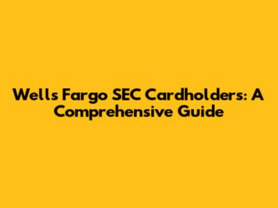 Wells Fargo SEC Cardholders: A Comprehensive Guide