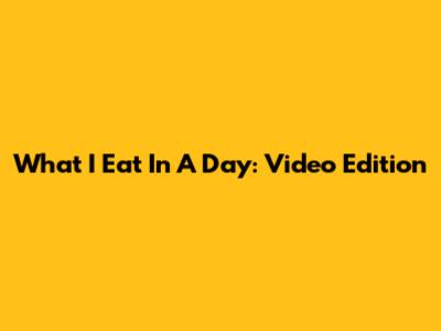 What I Eat In A Day: Video Edition