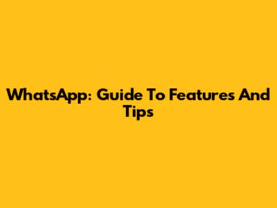 WhatsApp: Guide To Features And Tips