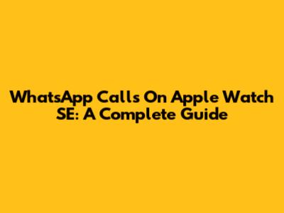 WhatsApp Calls On Apple Watch SE: A Complete Guide