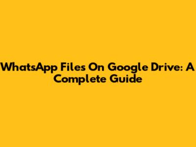WhatsApp Files On Google Drive: A Complete Guide