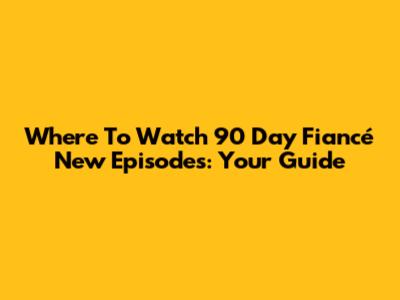 Where To Watch 90 Day Fiancé New Episodes: Your Guide