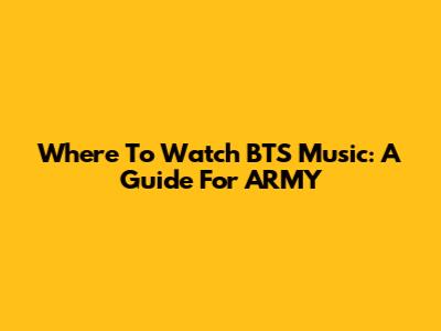 Where To Watch BTS Music: A Guide For ARMY