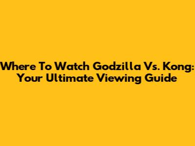 Where To Watch Godzilla Vs. Kong: Your Ultimate Viewing Guide
